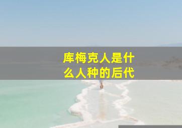 库梅克人是什么人种的后代