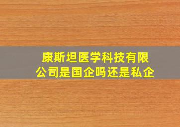 康斯坦医学科技有限公司是国企吗还是私企