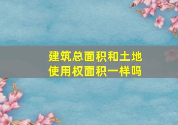 建筑总面积和土地使用权面积一样吗