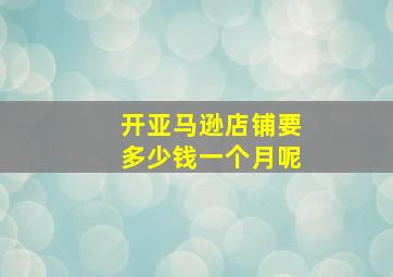 开亚马逊店铺要多少钱一个月呢