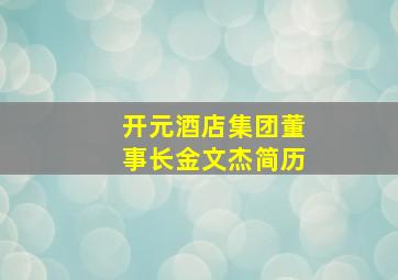 开元酒店集团董事长金文杰简历