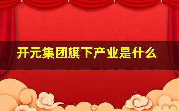 开元集团旗下产业是什么