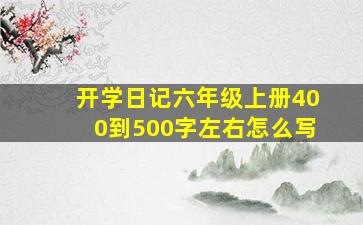 开学日记六年级上册400到500字左右怎么写