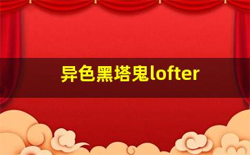 异色黑塔鬼lofter