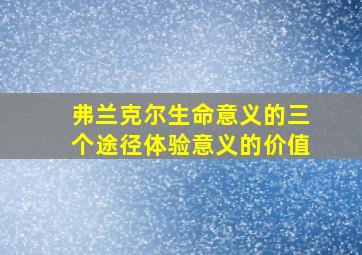 弗兰克尔生命意义的三个途径体验意义的价值