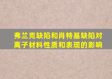 弗兰克缺陷和肖特基缺陷对离子材料性质和表现的影响