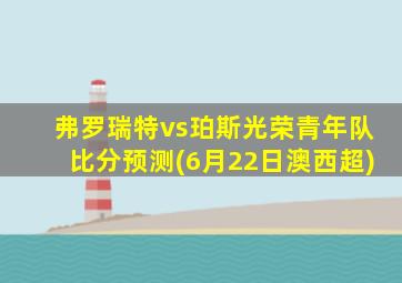 弗罗瑞特vs珀斯光荣青年队比分预测(6月22日澳西超)