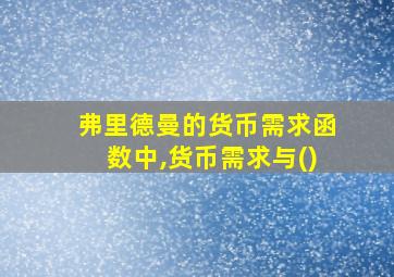 弗里德曼的货币需求函数中,货币需求与()