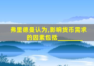 弗里德曼认为,影响货币需求的因素包括________