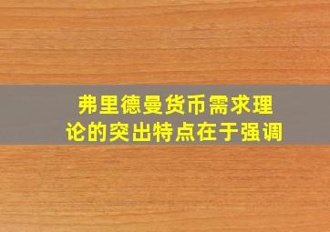 弗里德曼货币需求理论的突出特点在于强调