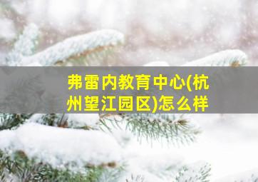 弗雷内教育中心(杭州望江园区)怎么样