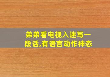 弟弟看电视入迷写一段话,有语言动作神态