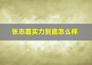 张志磊实力到底怎么样