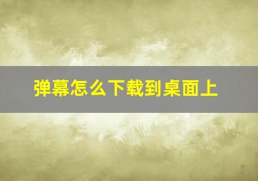 弹幕怎么下载到桌面上