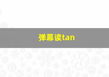 弹幕读tan