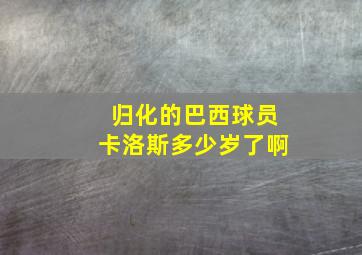 归化的巴西球员卡洛斯多少岁了啊