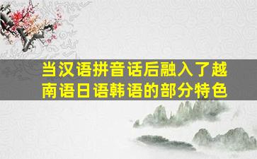 当汉语拼音话后融入了越南语日语韩语的部分特色