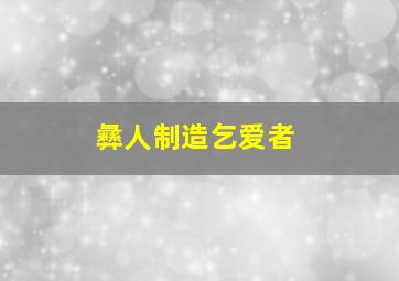 彝人制造乞爱者