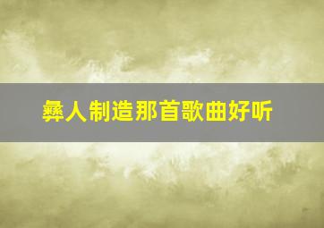 彝人制造那首歌曲好听