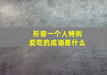 形容一个人特别爱吃的成语是什么