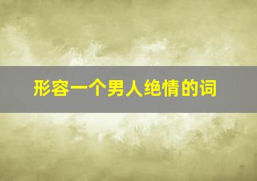 形容一个男人绝情的词