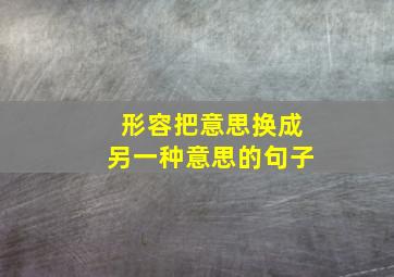 形容把意思换成另一种意思的句子