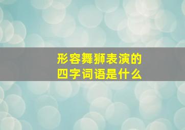 形容舞狮表演的四字词语是什么