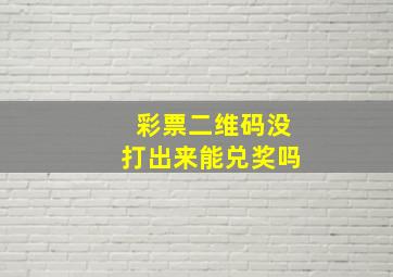 彩票二维码没打出来能兑奖吗