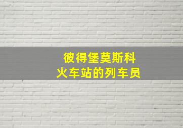 彼得堡莫斯科火车站的列车员