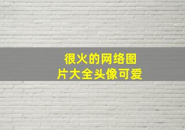 很火的网络图片大全头像可爱