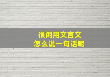 很闲用文言文怎么说一句话呢