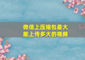 微信上压缩包最大能上传多大的视频