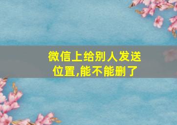 微信上给别人发送位置,能不能删了