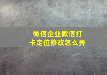 微信企业微信打卡定位修改怎么弄