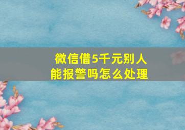 微信借5千元别人能报警吗怎么处理