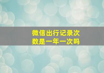 微信出行记录次数是一年一次吗