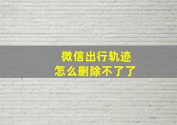 微信出行轨迹怎么删除不了了