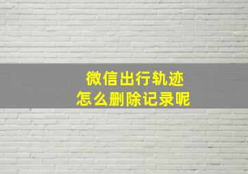 微信出行轨迹怎么删除记录呢