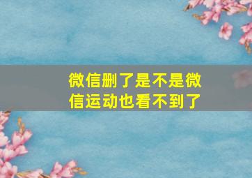 微信删了是不是微信运动也看不到了