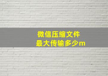 微信压缩文件最大传输多少m