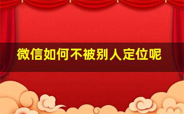 微信如何不被别人定位呢