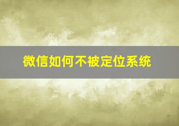 微信如何不被定位系统