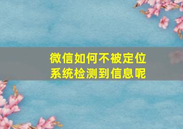 微信如何不被定位系统检测到信息呢