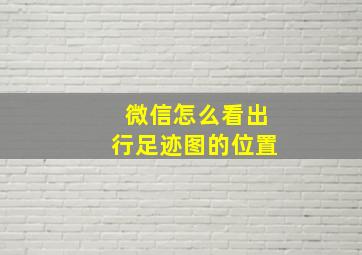 微信怎么看出行足迹图的位置