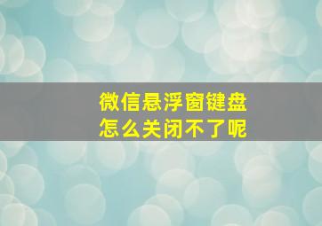 微信悬浮窗键盘怎么关闭不了呢