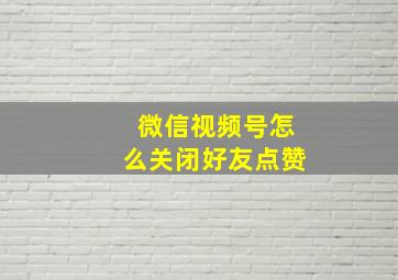 微信视频号怎么关闭好友点赞