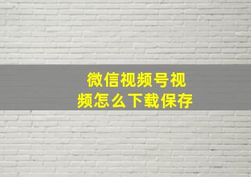 微信视频号视频怎么下载保存