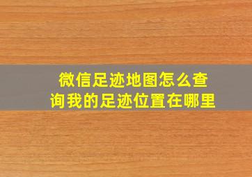 微信足迹地图怎么查询我的足迹位置在哪里