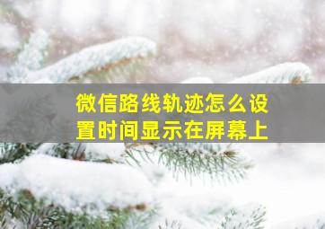 微信路线轨迹怎么设置时间显示在屏幕上