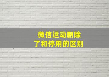 微信运动删除了和停用的区别